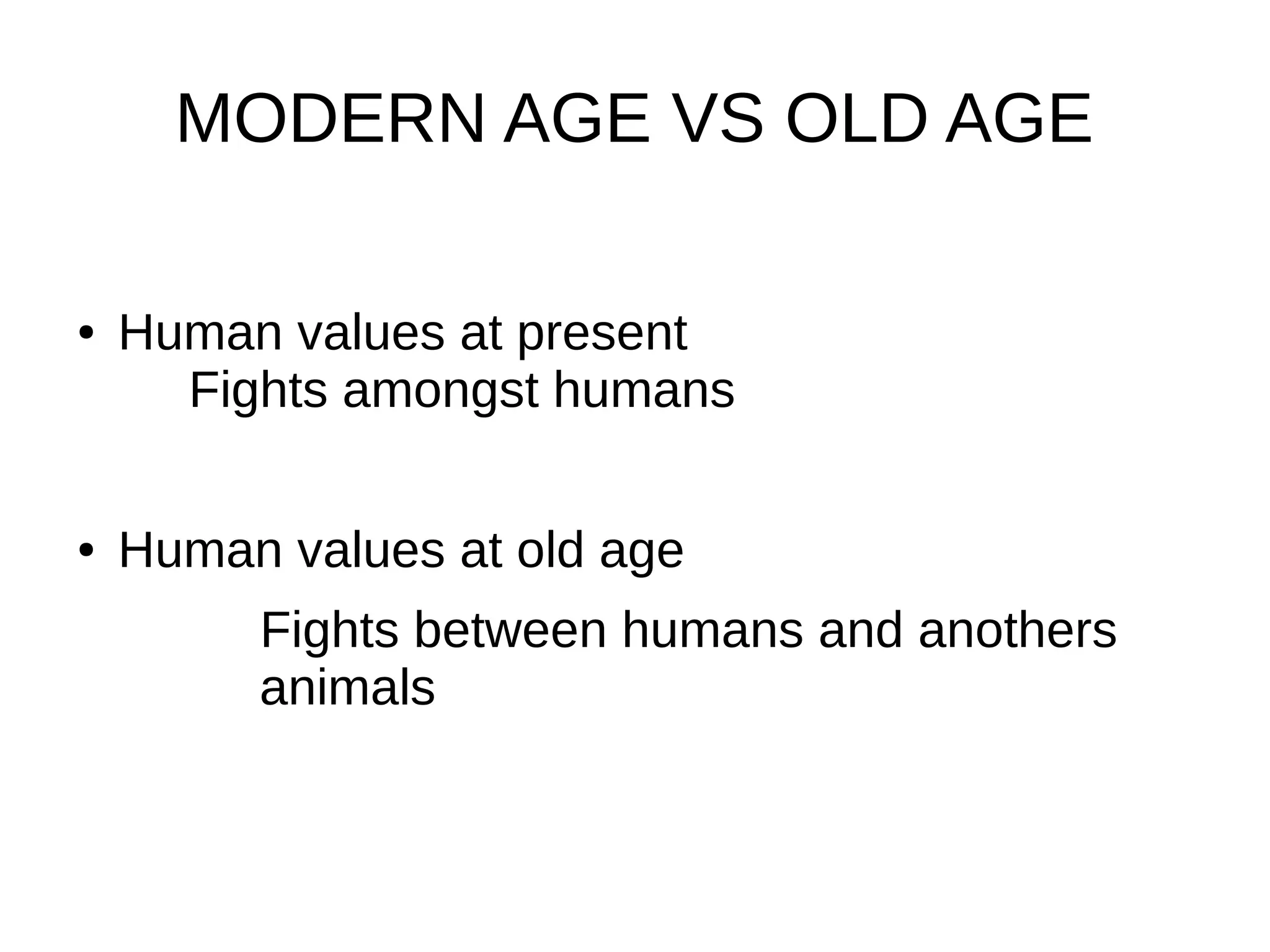 MODERN AGE VS OLD AGE
● Human values at present
Fights amongst humans
● Human values at old age
Fights between humans and anothers
animals
 