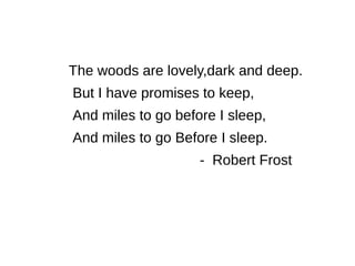 The woods are lovely,dark and deep.
But I have promises to keep,
And miles to go before I sleep,
And miles to go Before I sleep.
- Robert Frost
 