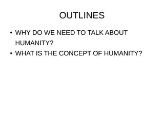 OUTLINES
● WHY DO WE NEED TO TALK ABOUT
HUMANITY?
● WHAT IS THE CONCEPT OF HUMANITY?
 