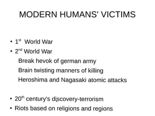 MODERN HUMANS' VICTIMS
●
1st
World War
●
2nd
World War
Break hevok of german army
Brain twisting manners of killing
Heroshima and Nagasaki atomic attacks
●
20th
century's discovery-terrorism
● Riots based on religions and regions
●
 
