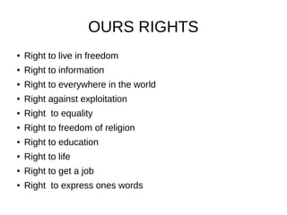 OURS RIGHTS
● Right to live in freedom
● Right to information
● Right to everywhere in the world
● Right against exploitation
● Right to equality
● Right to freedom of religion
● Right to education
● Right to life
● Right to get a job
● Right to express ones words
 