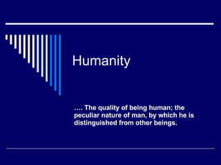 Humanity … . The quality of being human; the peculiar nature of man, by which he is distinguished from other beings.  