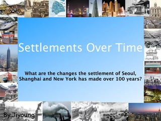Settlements Over Time

       What are the changes the settlement of Seoul,
     Shanghai and New York has made over 100 years?




By.Jiyoung
 
