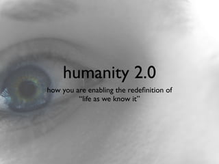 humanity 2.0
how you are enabling the redeﬁnition of
         “life as we know it”
 
