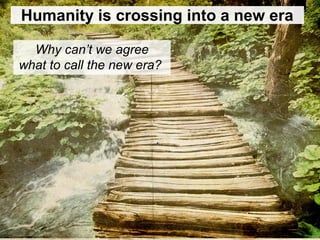 Humanity is crossing into a new era
Why can’t we agree
what to call the new era?
 