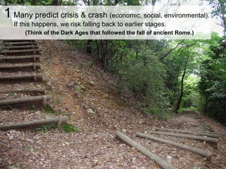 1 Many predict crisis & crash (economic, social, environmental).
If this happens, we risk falling back to earlier stages.
(Think of the Dark Ages that followed the fall of ancient Rome.)
 