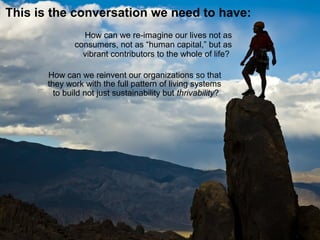 This is the conversation we need to have:
How can we re-imagine our lives not as
consumers, not as “human capital,” but as
vibrant contributors to the whole of life?
 