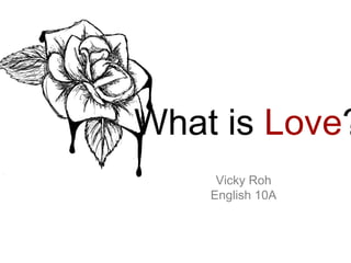 What is Love?
     Vicky Roh
    English 10A
 