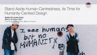 Copyright - Chris Sherwin 2016
Stand Aside Human-Centredness, its Time for
Humanity-Centred Design
Mobile UX London Event
IBM IX, 5th March 2020

Chris Sherwin PhD, director, reboot innovation
 