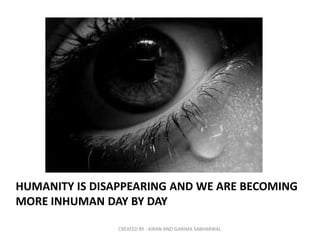 HUMANITY IS DISAPPEARING AND WE ARE BECOMING
MORE INHUMAN DAY BY DAY

                CREATED BY - KIRAN AND GARIMA SABHARWAL
 