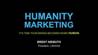 IT’S TIME YOUR BRAND BECOMES MORE HUMAN
BRENT NIEMUTH
President, J.Schmid
HUMANITY
MARKETING
 