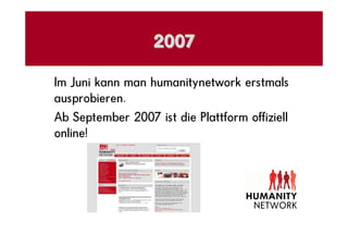 2007

Im Juni kann man humanitynetwork erstmals
ausprobieren.
Ab September 2007 ist die Plattform offiziell
online!
 