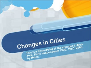 Changes in Cities	 This is a PowerPoint of the changes in New York, Paris andLondonin 1900, 1950, 2000  by Helen. 