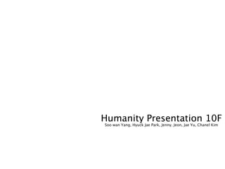 Humanity Presentation 10F
Soo wan Yang, Hyuck Jae Park, Jenny. Jeon, Jae Yu, Chanel Kim
 