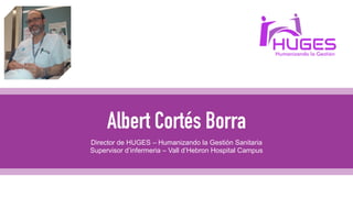 Albert Cortés Borra
Director de HUGES – Humanizando la Gestión Sanitaria
Supervisor d’infermeria – Vall d’Hebron Hospital ...