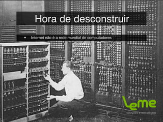Hora de desconstruir
•   Internet não é a rede mundial de computadores
 