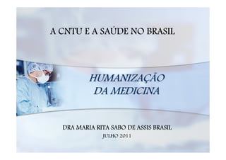 A CNTU E A SAÚDE NO BRASIL



          HUMANIZAÇÃO
           DA MEDICINA


  DRA MARIA RITA SABO DE ASSIS BRASIL
              JULHO 2011
 
