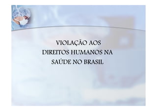 VIOLAÇÃO AOS
DIREITOS HUMANOS NA
   SAÚDE NO BRASIL
 