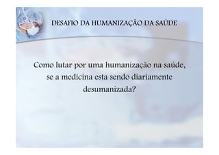 DESAFIO DA HUMANIZAÇÃO DA SAÚDE




Como lutar por uma humanização na saúde,
   se a medicina esta sendo diariamente
              desumanizada?
 