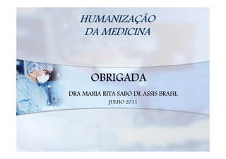 HUMANIZAÇÃO
    DA MEDICINA



       OBRIGADA
DRA MARIA RITA SABO DE ASSIS BRASIL
            JULHO 2011
 