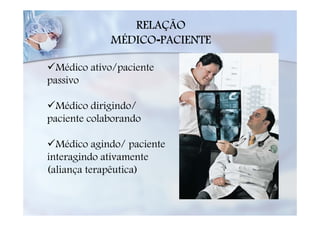 RELAÇÃO
             MÉDICO-PACIENTE

  Médico ativo/paciente
passivo

  Médico dirigindo/
paciente colaborando

  Médico agindo/ paciente
interagindo ativamente
(aliança terapêutica)
 