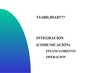 VIABILIDAD??? INTEGRACION (COMUNICACIÓN) FINANCIAMIENTO OPERACION 