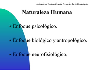 Naturaleza Humana Enfoque psicológico . Enfoque biológico y antropológico . Enfoque neurofisiológico . Mejoramiento Continuo Desde La Perspectiva De La Humanización 
