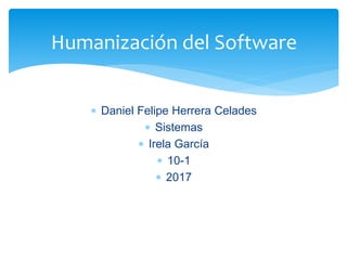  Daniel Felipe Herrera Celades
 Sistemas
 Irela García
 10-1
 2017
Humanización del Software
 