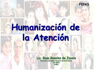 Humanización de
la Atención
Lic. Rosa Rosales de Zavala
Directora del Departamento de Enfermería
EO-EECI
INEN
FEPAS
 