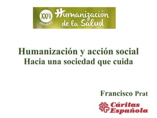 Humanización y acción social
Hacia una sociedad que cuida
Francisco Prat
 