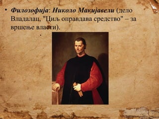 • Филозофија: Николо Макијавели (дело
Владалац, "Циљ оправдава средство" – за
вршење власти).

 