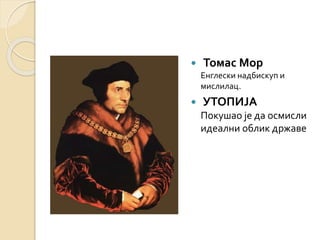  Томас Мор 
Енглески надбискуп и 
мислилац. 
 УТОПИЈА 
Покушао је да осмисли 
идеални облик државе 
 