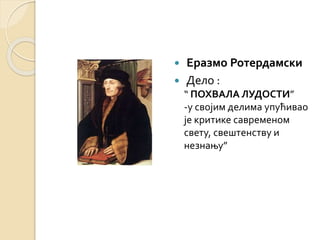  Еразмо Ротердамски 
 Дело : 
“ ПОХВАЛА ЛУДОСТИ” 
-у својим делима упућивао 
је критике савременом 
свету, свештенству и 
незнању” 
 