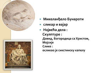  Микеланђело Бунароти 
 сликар и вајар 
 Највећа дела : 
Скулптуре : 
Давид, Богородица са Христом, 
Мојсије 
Слике : 
осликао је сикстинску капелу 
 