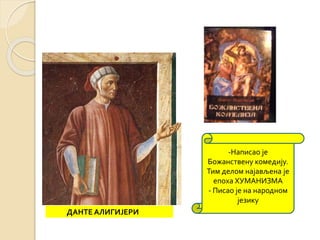 ДАНТЕ АЛИГИЈЕРИ 
-Написао је 
Божанствену комедију. 
Тим делом најављена је 
епоха ХУМАНИЗМА 
- Писао је на народном 
језику 
 