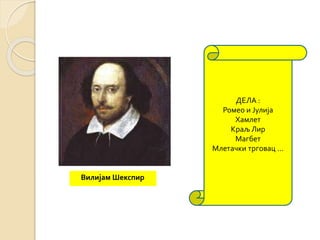Вилијам Шекспир 
ДЕЛА : 
Ромео и Јулија 
Хамлет 
Краљ Лир 
Магбет 
Млетачки трговац ... 
 