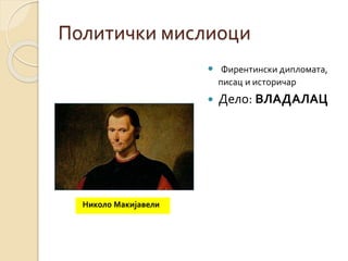 Политички мислиоци 
 Фирентински дипломата, 
писац и историчар 
 Дело: ВЛАДАЛАЦ 
Николо Макијавели 
 