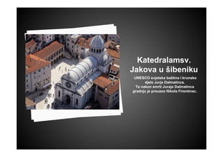 Katedralamsv.
Jakova u šibeniku
UNESCO svjetska baština i krunsko
djelo Jurja Dalmatinca.
Te nakon smrti Juraja Dalmatinca
gradnju je preuzeo Nikola Firentinac.
 