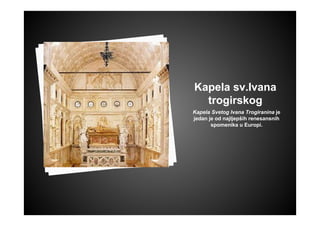 Kapela sv.Ivana
trogirskog
Kapela Svetog Ivana Trogiranina je
jedan je od najljepših renesansnih
spomenika u Europi.
 
