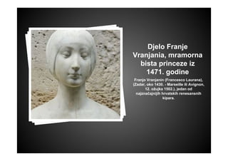 Djelo Franje
Vranjania, mramorna
bista princeze iz
1471. godine
Franjo Vranjanin (Francesco Laurana),
(Zadar, oko 1430. - Marseille ili Avignon,
12. ožujka 1502.), jedan od
najznačajnijih hrvatskih renesansnih
kipara.
 