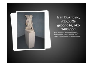 Ivan Duknović,
Kip putta
grbonoše, oko
1480 god
Ivan Duknović (Ioannes Dalmata,
Giovanni da Trau), (Vinišće, oko
1440. — poslije 1509.), hrvatski kipar.
 