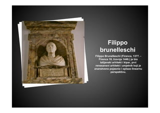 Filippo
brunelleschi
Filippo Brunelleschi (Firenca, 1377. -
Firenca 16. travnja 1446.) je bio
talijanski arhitekt i kipar, prvi
renesansni arhitekt i umjetnik koji je
znanstveno pojasnio i opisao linearnu
perspektivu.
 