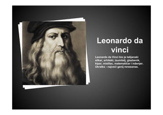 Leonardo da
vinci
Leonardo da Vinci bio je talijanski
slikar, arhitekt, izumitelj, glazbenik,
kipar, mislilac, matematičar i inženjer.
Ukratko - najveći genij renesanse.
 