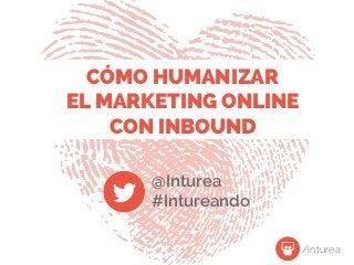 CÓMO HUMANIZAR
EL MARKETING ONLINE
CON INBOUND
@Inturea
#Intureando
/inturea
 