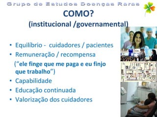 Equilíbrio -  cuidadores / pacientes Remuneração / recompensa (“ ele finge que me paga e eu finjo que trabalho ”) Capabilidade Educação continuada Valorização dos cuidadores COMO? (institucional /governamental) Grupo de Estudos Doenças Raras 