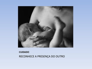 CUIDADO
RECONHECE A PRESENÇA DO OUTRO
 