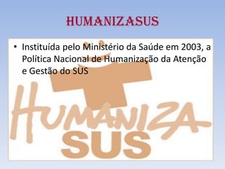 HUMANIZASUS
• Instituída pelo Ministério da Saúde em 2003, a
Política Nacional de Humanização da Atenção
e Gestão do SUS
 