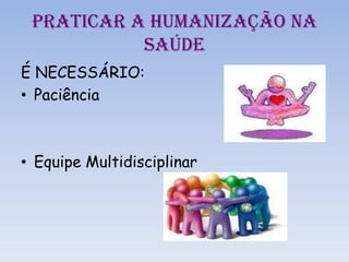 PRATICAR A HUMANIZAÇÃO NA
SAÚDE
É NECESSÁRIO:
• Paciência

• Equipe Multidisciplinar

 