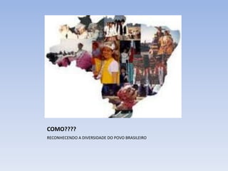 COMO????
RECONHECENDO A DIVERSIDADE DO POVO BRASILEIRO

 