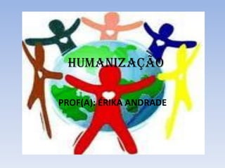 HUMANIZAÇÃO
PROF(A): ÉRIKA ANDRADE

 